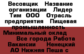 Весовщик › Название организации ­ Лидер Тим, ООО › Отрасль предприятия ­ Пищевая промышленность › Минимальный оклад ­ 21 000 - Все города Работа » Вакансии   . Ненецкий АО,Нижняя Пеша с.